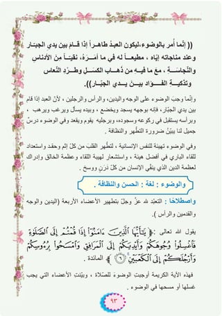 ٩٣
‫ـﺎر‬ّ‫اﻟﺟﺑـ‬ ِ‫ﯾدي‬ ‫ﺑﯾن‬ َ‫م‬‫ﻗــﺎ‬ ‫إذا‬ ً‫ا‬‫طﺎھــر‬ ُ‫د‬‫اﻟﻌﺑـ‬ ‫ﺑﺎﻟوﺿوء،ﻟﯾﻛون‬ ‫ﻣر‬ُ‫أ‬ ‫ﻣﺎ‬ّ‫ﻧ‬‫إ‬ ))
ِ‫اﻷدﻧﺎس‬ َ‫ِن‬‫ﻣ‬ ً‫ﺎ‬‫ــ‬ّ‫ﻧﻘﯾـ‬ ،ُ‫ه‬َ‫ـــر‬َ‫ﻣ‬‫أ‬ ‫ﻣﺎ‬ ‫ﻓﻲ‬ ‫ﻟﮫ‬ ً‫ﺎ‬‫ﻣطﯾﻌـــ‬ ، ‫ﺎه‬ّ‫ﯾ‬‫إ‬ ‫ﻣﻧﺎﺟﺎﺗﮫ‬ ‫وﻋﻧد‬
‫ﻌﺎس‬ّ‫ﻧ‬‫اﻟ‬ ِ‫د‬ْ‫وطـــر‬ ِ‫ـــل‬َ‫اﻟﻛﺳ‬ ‫ھـــﺎب‬َ‫ذ‬ ‫ﻣن‬ ِ‫ﮫ‬‫ﻓﯾــ‬ ‫ﻣﺎ‬ َ‫ﻣﻊ‬ ، ِ‫ﺔ‬‫ـــ‬َ‫ﺟﺎﺳ‬ّ‫ﻧ‬‫واﻟ‬
.((‫ــﺎر‬ّ‫ﺑ‬‫اﻟﺟ‬ ‫ﯾـــدي‬ َ‫ﺑﯾـــن‬ ‫اﻟﻔـــــؤاد‬ ِ‫ﺔ‬‫وﺗذﻛﯾـــ‬
‫ﻗﺎم‬ ‫إذا‬ ‫اﻟﻌﺑد‬ ّ‫ﻷن‬ ، ‫واﻟرﺟﻠﯾن‬ ‫واﻟرأس‬ ،‫واﻟﯾدﯾن‬ ‫اﻟوﺟﮫ‬ ‫ﻋﻠﻰ‬ ‫اﻟوﺿوء‬ َ‫وﺟب‬ ‫ﻣﺎ‬ّ‫ﻧ‬‫وإ‬
، ‫وﯾرھب‬ ‫وﯾرﻏب‬ ‫ﯾﺳﺄل‬ ‫وﺑﯾده‬ ، ‫وﯾﺧﺿﻊ‬ ‫ﯾﺳﺟد‬ ‫ﺑوﺟﮭﮫ‬ ‫ﻓﺈﻧﮫ‬ ،‫ّﺎر‬‫ﺑ‬‫اﻟﺟ‬ ‫ﯾدي‬ ‫ﺑﯾن‬
ٌ‫درس‬ ‫اﻟوﺿوء‬ ‫وﻓﻲ‬ ‫وﯾﻘﻌد‬ ‫ﯾﻘوم‬ ‫وﺑرﺟﻠﯾﮫ‬ ،‫وﺳﺟوده‬ ‫رﻛوﻋﮫ‬ ‫ﻓﻲ‬ ‫ﯾﺳﺗﻘﺑل‬ ‫وﺑرأﺳﮫ‬
. ‫واﻟﻧظﺎﻓﺔ‬ ‫ﮭر‬ّ‫اﻟﺗط‬ ‫ﺿرورة‬ ُ‫ّن‬‫ﯾ‬‫ﯾﺑ‬ ‫ﻟﻧﺎ‬ ‫ﺟﻣﯾل‬
‫واﺳﺗﻌداد‬ ‫وﺣﻘـد‬ ‫إﺛم‬ ّ‫ل‬‫ﻛ‬ ‫ﻣن‬ َ‫اﻟﻘﻠب‬ ‫ﮭر‬ّ‫ﻟﺗط‬ ، ‫اﻹﻧﺳﺎﻧﯾﺔ‬ ‫ﻟﻠﻧﻔس‬ ‫ﺗﮭﯾﺋﺔ‬ ‫اﻟوﺿوء‬ ‫وﻓﻲ‬
‫وإدراك‬ ‫اﻟﺧﺎﻟق‬ ‫وﻋظﻣﺔ‬ ‫اﻟﻠﻘﺎء‬ ‫ﻟﮭﯾﺑﺔ‬ ‫واﺳﺗﺷﻌﺎر‬ ، ‫ھﯾﺋﺔ‬ ‫أﻓﺿل‬ ‫ﻓﻲ‬ ‫اﻟﺑﺎري‬ ‫ﻟﻠﻘﺎء‬
. ‫ووﺳﺦ‬ ٍ‫ن‬َ‫ر‬َ‫د‬ ّ‫ل‬‫ﻛ‬ ‫ﻣن‬ ‫اﻹﻧﺳﺎن‬ ‫ﻲ‬ّ‫ﻘ‬‫ﯾﻧ‬ ‫اﻟذي‬ ‫اﻟدﯾن‬ ‫ﻟﻌظﻣﺔ‬
‫واﻟوﺟﮫ‬ ‫)اﻟﯾدﯾن‬ ‫اﻷرﺑﻌﺔ‬ ‫اﻷﻋﺿﺎء‬ ‫ﺑﺗطﮭﯾر‬ ّ‫ل‬‫وﺟ‬ ‫ﱠ‬‫ﻋز‬ ‫ﮫﻠﻟ‬ ‫ّد‬‫ﺑ‬‫اﻟﺗﻌ‬ : ‫ﺎ‬ً‫واﺻطﻼﺣ‬
.( ‫واﻟرأس‬ ‫واﻟﻘدﻣﯾن‬
' & % $ # " !‫ﱫ‬: ‫ﺗﻌﺎﻟﻰ‬ ‫ﷲ‬ ‫ﯾﻘول‬
. - , + * ) (
. ‫اﻟﻣﺎﺋدة‬ ‫ﱪ‬a210/
‫ﯾﺟب‬ ‫اﻟﺗﻲ‬ ‫اﻷﻋﺿﺎء‬ ِ‫ت‬‫ّﻧ‬‫ﯾ‬‫وﺑ‬ ، ‫ّﻼة‬‫ﺻ‬‫ﻟﻠ‬ َ‫ء‬‫اﻟوﺿو‬ ِ‫ت‬‫أوﺟﺑ‬ ‫اﻟﻛرﯾﻣﺔ‬ ‫اﻵﯾﺔ‬ ‫ﻓﮭذه‬
. ‫اﻟوﺿوء‬ ‫ﻓﻲ‬ ‫ﻣﺳﺣﮭﺎ‬ ‫أو‬ ‫ﻏﺳﻠﮭﺎ‬
. ‫واﻟﻧظﺎﻓﺔ‬ ‫اﻟﺣﺳن‬ : ‫ﻟﻐﺔ‬ : ‫واﻟوﺿوء‬
 