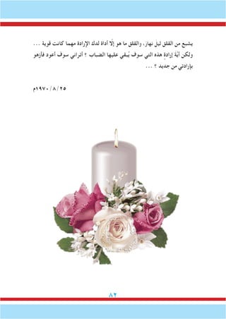 82
... ‫قوية‬ ‫كانت‬ ‫مهما‬ ‫اإلرادة‬ ‫لدك‬ ‫أداة‬ ّ‫إلا‬ ‫هو‬ ‫ما‬ ‫القلق‬‫و‬ ،َ‫نهار‬ َ‫ليل‬ ‫القلق‬ ‫من‬ ‫يشبع‬
‫فأزهو‬ ‫أعود‬ ‫سوف‬ ‫أتراني‬ ‫؟‬ ‫الضباب‬ ‫عليها‬ ‫بقي‬ُ‫ي‬ ‫سوف‬ ‫التي‬ ‫هذه‬ ٍ‫إرادة‬ َ‫ة‬َّ‫ي‬‫أ‬ ‫ولكن‬
... ‫؟‬ ‫جديد‬ ‫من‬ ‫بإرادتي‬
‫52/8/0791م‬
 