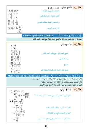 41
)3( ‫مثال‬
)4( ‫مثال‬
Subtrating Rational Numbers ‫ّة‬‫ي‬‫النسب‬ ‫األعداد‬ ‫طرح‬ [ 2-2-2 ]
Multiplying and Dividing Rational Numbers ‫ّة‬‫ي‬‫النسب‬ ‫األعداد‬ ‫وقسمة‬ ‫ضرب‬ [ 2-3-2 ]
‫الثاني‬ ‫العدد‬ ‫نظير‬ ‫مع‬ ‫األول‬ ‫العدد‬ ‫إجمع‬ ،‫اخر‬ ‫من‬ ‫نسبي‬ ‫عدد‬ ‫طرح‬ ‫عند‬
‫موجب‬ ‫نسبي‬ ‫عدد‬ ‫هو‬ ‫نفسها‬ ‫اإلشارة‬ ‫لهما‬ ‫نسبيين‬ ‫عددين‬ )‫(قسمة‬ ‫ضرب‬ ‫ناتج‬
‫سالب‬ ‫نسبي‬ ‫عدد‬ ‫هو‬ ‫اإلشارة‬ ‫في‬ ‫مختلفين‬ ‫عددين‬ ‫ضرب‬ ‫ناتج‬
‫اإلشارة‬ ‫توضع‬ ‫ثم‬ ً‫أوال‬ ‫اإلشارة‬ ‫دون‬ ‫من‬ ‫العددين‬ )‫(اقسم‬ ‫اضرب‬
‫الثاني‬ ‫العدد‬ ‫نظير‬ ‫مع‬ ‫األول‬ ‫العدد‬ ‫اجمع‬
‫المقامين‬ ‫وحد‬
‫إطرح‬
‫أكبر‬ ‫المطلقة‬ ‫قيمته‬ ‫الذي‬ ‫العدد‬ ‫اشارة‬ ‫اضع‬
‫سالب‬ ‫عدد‬ ‫هو‬ ‫سالب‬ ‫عدد‬ ‫في‬ ‫موجب‬ ‫عدد‬ ‫ضرب‬ ‫ناتج‬
‫بعدها‬ ‫الكسر‬ ‫واقلب‬ × ‫إلى‬ ÷ ‫احول‬
‫المقامات‬ ‫واضرب‬ ‫البسوط‬ ‫اضرب‬
‫موجب‬ ‫عدد‬ ‫الناتج‬ ‫يكون‬ ‫سالب‬ ‫عدد‬ × ‫سالب‬ ‫عدد‬
)5( ‫مثال‬
4,25 × -3( )
-6.8( )+ 1.7( )
-6.8( )+ 1.7( )
68
10
-
17
10
=
51
10
-6.8( )+1.7=
-51
10
=-5.1 ‫لذا‬
‫باإلشارة‬ ‫متشابهان‬ ‫العددان‬
‫كسر‬ ‫شكل‬ ‫على‬ ‫العددان‬ ِ‫كتب‬ُ‫ا‬
‫للعددين‬ ‫المطلقة‬ ‫القيمة‬ ‫وباستعمال‬
‫العددين‬ ‫احد‬ ‫إشارة‬
425
100
× -3( )=
-1275
100
-9
4
÷
-12
5
⎛
⎝⎜
⎞
⎠⎟
-9
4
×
-5
12
=
-9
4
×
-5
12
=
i)
ii)
+45
48
−9( )× −5( )
4( )× 12( )
:‫مايأتي‬ َ‫ناتج‬ ْ‫د‬‫ج‬
:‫مايأتي‬ َ‫ناتج‬ ْ‫د‬‫ج‬
:‫مايأتي‬ َ‫ناتج‬ ْ‫د‬‫ج‬
-68
10
-
17
10
-9
4
×
-5
12
=
-9
4
×
-5
12
=
.
5
4
-
11
6
5
4
+
-11
6
⎛
⎝⎜
⎞
⎠⎟
22
12
-
15
12
=
7
12
5
4
-
11
6
=
-7
12
=
15
12
+
-22
12
⎛
⎝⎜
⎞
⎠⎟
 