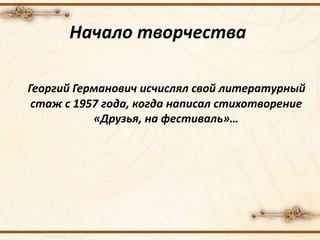 Начало творчества
Георгий Германович исчислял свой литературный
стаж с 1957 года, когда написал стихотворение
«Друзья, на фестиваль»…
 