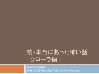 続・本当にあった怖い話
- クローラ編 -
Yukino Ikegami
2016/10/22 PyLadies Tokyo 2nd anniversary
 