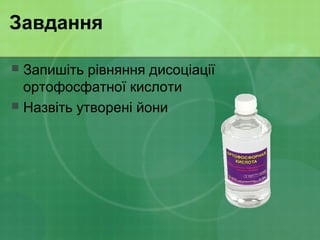 Завдання
 Запишіть рівняння дисоціації
ортофосфатної кислоти
 Назвіть утворені йони
 