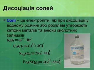 Дисоціація солей
 Солі – це електроліти, які при дисоціації у
водному розчині або розплаві утворюють
катіони металів та аніони кислотних
залишків
 