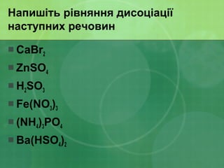 Напишіть рівняння дисоціації
наступних речовин
 CaBr2
 ZnSO4
 H2SO3
 Fe(NO3)3
 (NH4)3PO4
 Ba(HSO4)2
 