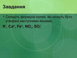 Завдання
 Складіть формули солей, які можуть бути
утворені наступними йонами:
K+
, Ca2+
, Fe3+
, NO3
-
, SO4
2-
 