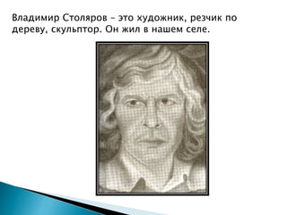 Владимир Столяров – это художник, резчик по
дереву, скульптор. Он жил в нашем селе.
 