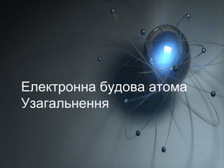 Електронна будова атома
Узагальнення
 