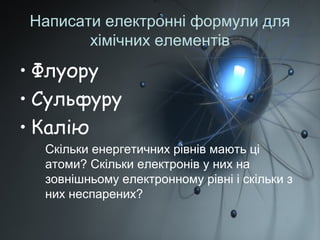 Написати електронні формули для
хімічних елементів
• Флуору
• Сульфуру
• Калію
Скільки енергетичних рівнів мають ці
атоми?...