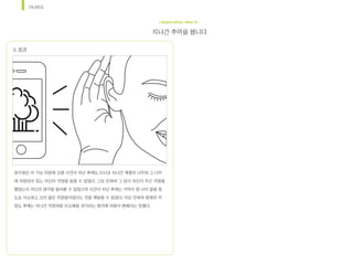 시나리오
지나간	추억을	봅니다
<Application Idea 2>
최수영은	이	기능	덕분에	오랜	시간이	지난	후에도	다시금	지나간	계절의	나무와	그	나무
에	저장되어	있는	자신의	걱정을	들을	수	있었다.	그로	인하여	그	당시	자신이	무슨	걱정을	
했었는지	자신의	생각을	들어볼	수	있었으며	시간이	지난	후에는	기억이	잘	나지	않을	정
도로	사소하고	크지	않은	걱정들이었다는	것을	깨달을	수	있었다.	이로	인하여	현재의	걱
정도	후에는	지나간	걱정처럼	사소해질	것이라는	생각에	마음이	편해지는	듯했다.
3.	효과
 