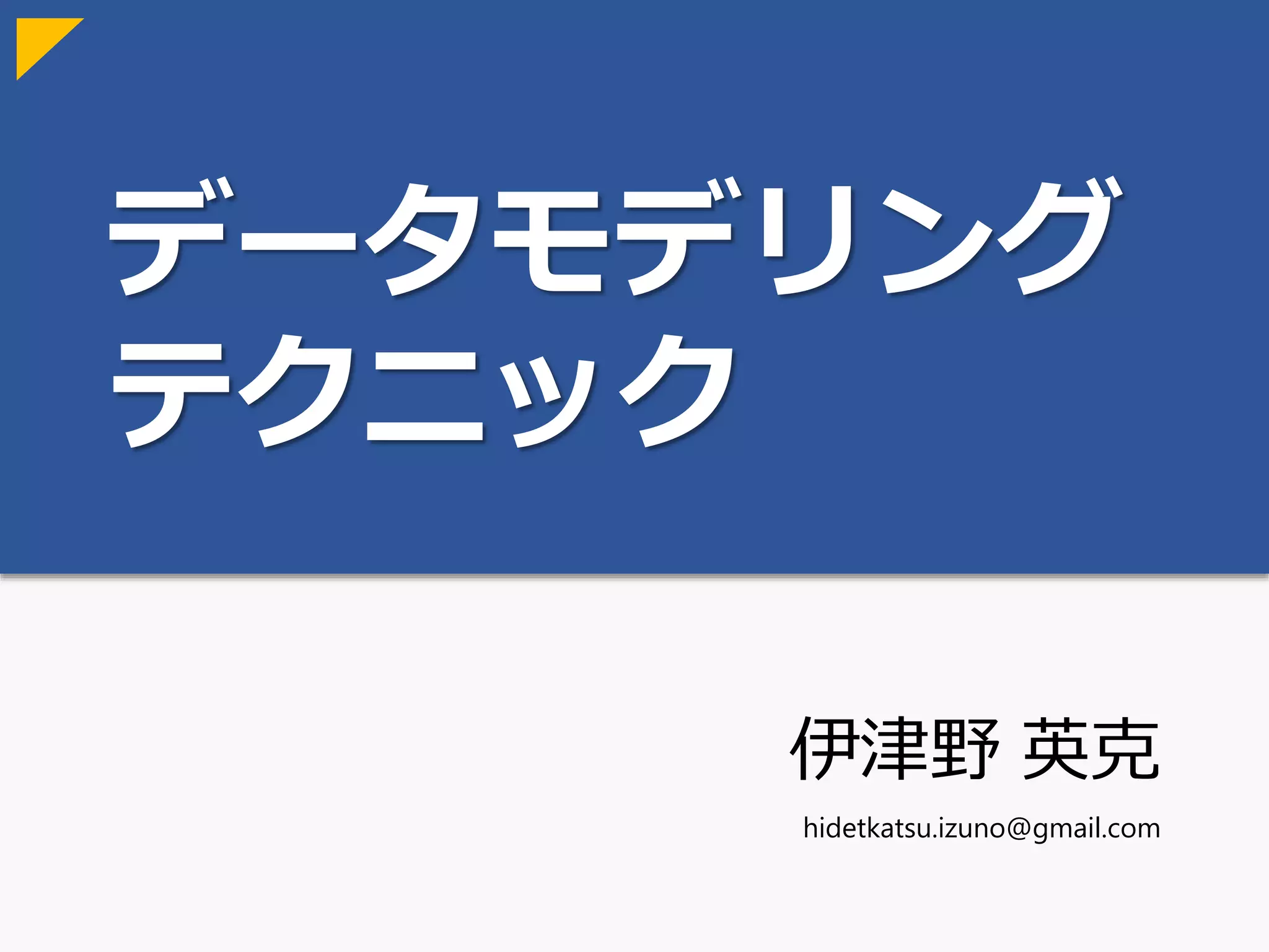 データモデリング
テクニック
伊津野 英克
hidetkatsu.izuno@gmail.com
Version 1.01
 