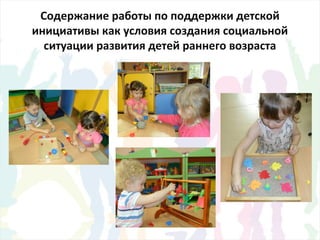Содержание работы по поддержки детской
инициативы как условия создания социальной
ситуации развития детей раннего возраста
 