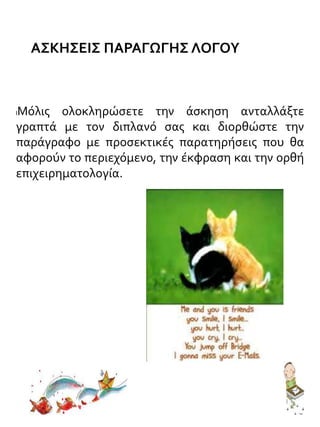 ΑΣΚΗΣΕΙΣ ΠΑΡΑΓΩΓΗΣ ΛΟΓΟΥ
lΜόλις ολοκληρώσετε την άσκηση ανταλλάξτε
γραπτά με τον διπλανό σας και διορθώστε την
παράγραφο με προσεκτικές παρατηρήσεις που θα
αφορούν το περιεχόμενο, την έκφραση και την ορθή
επιχειρηματολογία.
 