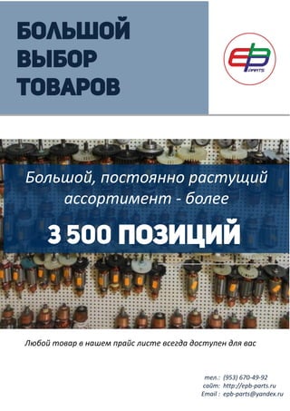 Большой
выбор
товаров
Большой, постоянно растущий
ассортимент - более
3 500 позиций
Любой товар в нашем прайс листе всегда доступен для вас
тел.:
сайт:
Email :
(953) 670-49-92
http://epb-parts.ru
epb-parts@yandex.ru
 