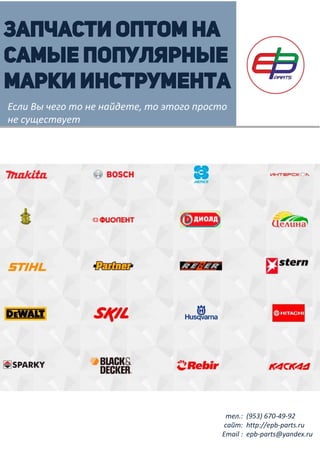 тел.:
сайт:
Email :
(953) 670-49-92
http://epb-parts.ru
epb-parts@yandex.ru
ЗАПЧАСТИ ОПТОМ НА
САМЫЕ ПОПУЛЯРНЫЕ
МАРКИ ИНСТРУМЕНТА
Если Вы чего то не найдете, то этого просто
не существует
 