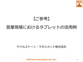 【ご参考】
営業現場におけるタブレットの活用例
milestone management, inc. 1
マイルストーン・マネジメント株式会社
 