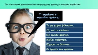 Στη νέα ελληνική χρησιμοποιούνται ακόμη αρχαίες φράσεις με ανώμαλα παραθετικά:
 