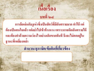 เนื้อเรื่อง
บทที่ ๒๔
การล้อเล่นกับงูเห่าซึ่งเป็นสัตว์ที่มีอันตรายมาก ทาได้ แต่
ต้องเป็นคนใจกล้า แต่อย่าไปเข้าข้างหาง เพราะอาจเกิดอันตรายได้
และต้องทาด้วยความว่องไวอย่างเด็ดขาดทันที จึงจะไม่ตกอยู่ใน
ฐานะที่เพลี่ยงพล้า
สานวน/สุภาษิต/ข้อคิดที่เกี่ยวข้อง
จับงูข้างหาง , หมองูตายเพราะงู
 