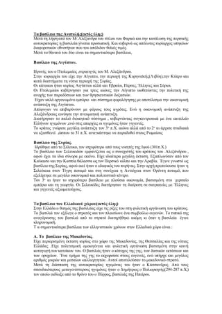 Τα βασίλεια της Ανατολής(εκτός ύλης)
Μετά τη λήψη από τον Μ/.Αλέξανδρο του τίτλου του Φαραώ και την κατάλυση της περσικής
αυτοκρατορίας η βασιλεία γίνεται προσωπική. Και κυβερνά ως απόλυτος κυρίαρχος υπηκόων
διαφορετικών εθνοτήτων που του απέδιδαν θεϊκές τιμές.
Μετά το θάνατό του δύο είναι τα σημαντικότερα βασίλεια,
Βασίλειο της Αιγύπτου.
Ιδρυτής του ο Πτολεμαίος ,στρατηγός του Μ. Αλεξάνδρου.
Στην κυριαρχία του είχε την Αίγυπτο, την περιοχή της Κυρηναϊκής(Λιβύη),την Κύπρο και
κατά διαστήματα τη νότια περιοχή της Συρίας.
Οι κάτοικοι ήταν κυρίως Αιγύπτιοι αλλά και Εβραίοι, Πέρσες, Έλληνες και Σύριοι.
Οι Πτολεμαίοι κυβέρνησαν για τρεις αιώνες την Αίγυπτο υιοθετώντας την πολιτική της
ανοχής των παραδόσεων και των θρησκευτικών δοξασιών.
Είχαν καλά οργανωμένο εμπόριο και σύστημα φορολόγησης με αποτέλεσμα την οικονομική
ανάπτυξη της Αιγύπτου.
Απέφυγαν να επιβαρύνουν με φόρους τους αγρότες. Ενώ η οικονομική ανάπτυξη της
Αλεξάνδρειας ευνόησε την πνευματική ανάπτυξη.
Διατήρησαν το παλιό διοικητικό σύστημα , κυβερνώντας συγκεντρωτικά με ένα επιτελείο
Ελλήνων ηγεμόνων ,ενώ στις επαρχίες οι ηγεμόνες ήταν γηγενείς.
Το κράτος γνώρισε μεγάλη ανάπτυξη τον 3ο
π.Χ. αιώνα αλλά από το 2ο
αι άρχισε σταδιακά
να εξασθενεί ,ώσπου το 31 π.Χ. αναγκάστηκε να παραδοθεί στους Ρωμαίους
Βασίλειο της Συρίας.
Ιδρύθηκε από το Σέλευκο, τον ισχυρότερο από τους νικητές της Ιψού (301π.Χ.)
Το βασίλειο των Σελευκιδών εμφανίζεται ως ο συνεχιστής του κράτους του .Αλεξάνδρου ,
αφού έχει τα ίδια σύνορα με εκείνο. Είχε ιδιαίτερα μεγάλη έκταση. Εξαπλωνόταν από τον
Καύκασο και την Κασπία θάλασσα ως τον Περσικό κόλπο και την Αραβία. ΄Εγινε γνωστό ως
βασίλειο της Συρίας, αφού εκεί ήταν ο εδαφικός του πυρήνας. Στην αρχή πρωτεύουσα ήταν η
Σελεύκεια στον Τίγρη ποταμό και στη συνέχεια η Αντιόχεια στον Ορόντη ποταμό, που
εξελίχτηκε σε μεγάλο οικονομικό και πολιτιστικό κέντρο.
Τον 3ο
αι ήταν το ισχυρότερο βασίλειο με πλούσια οικονομία, βασισμένη στο χερσαίο
εμπόριο και τη γεωργία. Οι Σελευκίδες διατήρησαν τη διαίρεση σε σατραπείες με ΄Ελληνες
και γηγενείς αξιωματούχους.
Τα βασίλεια του Ελλαδικού χώρου(εκτός ύλης)
Στην Ελλάδα ο θεσμός της βασιλείας είχε τις ρίζες του στη φυλετική οργάνωση του κράτους.
Το βασιλιά τον εξέλεγε ο στρατός και τον πλαισίωνε ένα συμβούλιο ευγενών. Το τυπικό της
αναγόρευσης του βασιλιά από το στρατό διατηρήθηκε ακόμη κι όταν η βασιλεία έγινε
κληρονομική.
Τ α σημαντικότερα βασίλεια των ελληνιστικών χρόνων στον Ελλαδικό χώρο είναι :
Α. Το βασίλειο της Μακεδονίας.
Είχε περιορισμένη έκταση κυρίως στο χώρο της Μακεδονίας, της Θεσσαλίας και της νότιας
Ελλάδας .Είχε πολιτισμική ομοιογένεια και φυλετική οργάνωση βασισμένη στην κοινή
καταγωγή των κατοίκων του. Ο βασιλιάς ήταν ο κάτοχος της γης, των δασικών εκτάσεων και
των ορυχείων. ΄Ένα τμήμα της γης το εκχωρούσε στους ευγενείς, ενώ υπήρχε και μεγάλος
αριθμός μικρών και μεσαίων καλλιεργητών. Αυτοί αποτελούσαν το μακεδονικό στρατό.
Μετά τη διάσπαση της αυτοκρατορίας ηγεμόνας του ήταν ο Κάσσανδρος. Από τους
σπουδαιότερους μεταγενέστερους ηγεμόνες ήταν ο Δημήτριος ο Πολιορκητής(294-287 π.Χ,)
τον οποίο εκδίωξε από το θρόνο του ο Πύρρος, βασιλιάς της Ηπείρου.
 