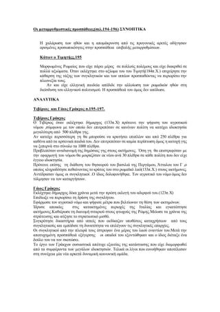 Οι μεταρρυθμιστικές προσπάθειες(σελ.194-196) ΣΥΝΟΠΤΙΚΑ
Η χαλάρωση των ηθών και η απομάκρυνση από τις προγονικές αρετές οδήγησαν
ορισμένες προσωπικότητες στην προσπάθεια επιβολής μεταρρυθμίσεων.
Κάτων ο Τιμητήςς.195
Μορφωμένος Ρωμαίος που είχε πάρει μέρος σε πολλούς πολέμους και είχε διακριθεί σε
πολλά αξιώματα. Όταν εκλέχτηκε στο αξίωμα του του Τιμητή(184π.Χ.) επιχείρησε την
κάθαρση της τάξης των συγκλητικών και των ιππέων προσπαθώντας να περιορίσει την
πλεονεξία τους.
Αν και είχε ελληνική παιδεία απέδιδε την αλλοίωση των ρωμαϊκών ηθών στη
διείσδυση του ελληνικού πολιτισμού. Η προσπάθειά του όμως δεν απέδωσε.
ΑΝΑΛΥΤΙΚΑ
Τιβέριος και Γάιος Γράκχος σ.195-197.
Τιβέριος Γράκχος
Ο Τιβέριος όταν εκλέχτηκε δήμαρχος (133π.Χ) πρότεινε την ψήφιση του αγροτικού
νόμου ,σύμφωνα με τον οποίο δεν επιτρεπόταν σε κανέναν πολίτη να κατέχει ιδιοκτησία
μεγαλύτερη από 500 πλέθρα γης.
Αν κατείχε περισσότερη γη θα μπορούσε να κρατήσει επιπλέον και από 250 πλέθρα για
καθένα από τα αρσενικά παιδιά του. Δεν επιτρεπόταν σε καμία περίπτωση όμως η κατοχή γης
να ξεπερνά στο σύνολο τα 1000 πλέθρα.
Προβλεπόταν αναδιανομή της δημόσιας γης στους ακτήμονες. ΄Οση γη θα επιστρεφόταν με
την εφαρμογή του νόμου θα μοιραζόταν εκ νέου ανά 30 πλέθρα σε κάθε πολίτη που δεν είχε
έγγειο ιδιοκτησία.
Πρότεινε επίσης τη διάθεση του θησαυρού του βασιλιά της Περγάμου, Άτταλου του Γ ,ο
οποίος κληροδότησε πεθαίνοντας το κράτος του στο ρωμαϊκό λαό(133π.Χ.) στους ακτήμονες.
Αντέδρασαν όμως οι συγκλητικοί .Ο ίδιος δολοφονήθηκε. Τον αγροτικό του νόμο όμως δεν
τόλμησαν να τον καταργήσουν.
Γάιος Γράκχος
Εκλέχτηκε δήμαρχος δέκα χρόνια μετά την πρώτη εκλογή του αδερφού του.(123π.Χ)
Επιδίωξε να περιορίσει τη δράση της συγκλήτου.
Εφάρμοσε τον αγροτικό νόμο και ψήφισε μέτρα που βελτίωναν τη θέση των ακτημόνων.
Ίδρυσε αποικίες στις κατακτημένες περιοχές της Ιταλίας και εγκατέστησε
ακτήμονες.Καθιέρωσε τη διανομή σιταριού στους φτωχούς της Ρώμης.Μείωσε τα χρόνια της
στράτευσης και αύξησε το στρατιωτικό μισθό.
Συγκρότησε δικαστήρια από ιππείς που εκδίκαζαν υποθέσεις καταχρήσεων από τους
συγκλητικούς και εμπόδισε τη δυνατότητα να επιλέγουν τις συγκλητικές επαρχίες.
Οι συγκλητικοί από την πλευρά τους έστρεψαν ένα μέρος του λαού εναντίον του.Μετά την
αποτυχημένη προσπάθειά εξέγερσης οι οπαδοί του εξοντώθηκαν και ο ίδιος διέταξε ένα
δούλο του να τον σκοτώσει.
Το έργο των Γράκχων ουσιαστικά απέτυχε εξαιτίας της κατάστασης που είχε διαμορφωθεί
από τα συμφέροντα των μεγάλων ιδιοκτησιών. Τελικά οι λίγοι που ευνοήθηκαν αποτέλεσαν
στη συνέχεια μία νέα αρκετά δυναμική κοινωνική ομάδα.
 