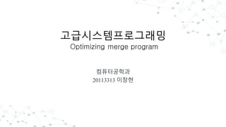 고급시스템프로그래밍
Optimizing merge program
컴퓨터공학과
20113313 이창현
 