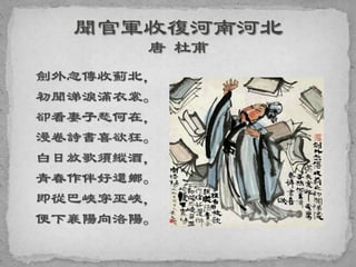 劍外忽傳收薊北，
初聞涕淚滿衣裳。
卻看妻子愁何在，
漫卷詩書喜欲狂。
白日放歌須縱酒，
青春作伴好還鄉。
即從巴峽穿巫峽，
便下襄陽向洛陽。
 