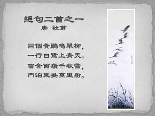 兩個黃鸝鳴翠柳，
一行白鷺上青天。
窗含西嶺千秋雪，
門泊東吳萬里船。
 