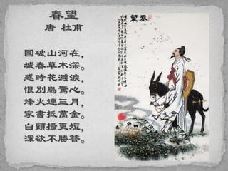 國破山河在，
城春草木深。
感時花濺淚，
恨別鳥驚心。
烽火連三月，
家書抵萬金。
白頭搔更短，
渾欲不勝簪。
 