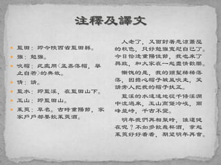 藍田：即今陝西省藍田縣。
 強：勉強。
 吹帽：此處用<孟嘉落帽，舉
止自若>的典故。
 倩：請。
 藍水：即藍溪，在藍田山下。
 玉山：即藍田山。
 茱萸：草名。古時重陽節，家
家戶戶都要飲茱萸酒。
人老了，又面對著悲涼蕭瑟
的秋色，只好勉強寬慰自己了。
今日恰逢重陽佳節，我也來了
興致，和大家在一起盡情歡樂。
慚愧的是，我的頭髮稀稀落
落，因擔心帽子被風吹走，笑
請旁人把我的帽子扶正。
藍溪的水遠遠地從千條溪澗
中流過來，玉山高聳冷峻，兩
峰並峙，千古不變。
明年我們再相聚時，誰還健
在呢？不如多飲幾杯酒，拿起
茱萸好好看看，期望明年再會。
 