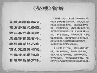 花近高樓傷客心，
萬方多難此登臨。
錦江春色來天地，
玉壘浮雲變古今。
北極朝廷終不改，
西山寇盜莫相侵。
可憐後主還祠廟，
日暮聊為梁甫吟。
<登樓>是杜甫創作的一首感
時撫事的七言律詩。詩人寫登
樓望見無邊春色，想到萬方多
難，浮雲變幻，不免傷心感喟。
進而想到朝廷就像北極星座一
樣，不可動搖，即使吐蕃入侵，
也難改變。最後坦露了自己要
效法諸葛亮輔佐朝廷的抱負，
大有澄清天下的氣概。
全詩寄景抒情，寫登樓的觀
感，俯仰瞻眺，融山川古跡、
個人情思為一體，語壯境闊，
寄慨遙深，都從空間著眼，體
現了詩人沉鬱頓挫的藝術風格。
 