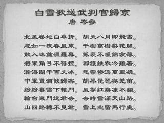 北風卷地白草折，胡天八月即飛雪。
忽如一夜春風來，千樹萬樹梨花開。
散入珠簾濕羅幕，狐裘不暖錦衾薄。
將軍角弓不得控，都護鉄衣冷難著。
瀚海闌干百丈冰，愁雲慘澹萬里凝。
中軍置酒飲歸客，胡琴琵琶與羌笛。
紛紛暮雪下轅門，風掣紅旗凍不翻。
輪台東門送君去，去時雪滿天山路。
山回路轉不見君，雪上空留馬行處。
 