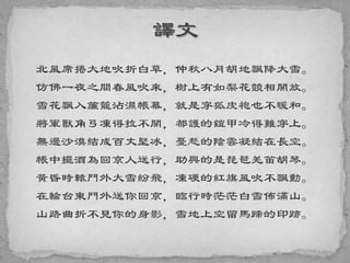 北風席捲大地吹折白草，仲秋八月胡地飄降大雪。
仿佛一夜之間春風吹來，樹上有如梨花競相開放。
雪花飄入簾籠沾濕帳幕，就是穿狐皮袍也不暖和。
將軍獸角弓凍得拉不開，都護的鎧甲冷得難穿上。
無邊沙漠結成百丈堅冰，憂愁的陰雲凝結在長空。
帳中擺酒為回京人送行，助興的是琵琶羌笛胡琴。
黃昏時轅門外大雪紛飛，凍硬的紅旗風吹不飄動。
在輪台東門外送你回京，臨行時茫茫白雪佈滿山。
山路曲折不見你的身影，雪地上空留馬蹄的印跡。
 