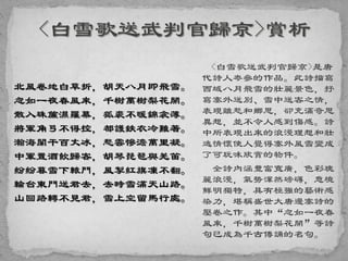 <白雪歌送武判官歸京>是唐
代詩人岑參的作品。此詩描寫
西域八月飛雪的壯麗景色，抒
寫塞外送別、雪中送客之情，
表現離愁和鄉思，卻充滿奇思
異想，並不令人感到傷感。詩
中所表現出來的浪漫理想和壯
逸情懷使人覺得塞外風雪變成
了可玩味欣賞的物件。
全詩內涵豐富寬廣，色彩瑰
麗浪漫，氣勢渾然磅礴，意境
鮮明獨特，具有極強的藝術感
染力，堪稱盛世大唐邊塞詩的
壓卷之作。其中“忽如一夜春
風來，千樹萬樹梨花開”等詩
句已成為千古傳誦的名句。
北風卷地白草折，胡天八月即飛雪。
忽如一夜春風來，千樹萬樹梨花開。
散入珠簾濕羅幕，狐裘不暖錦衾薄。
將軍角弓不得控，都護鉄衣冷難著。
瀚海闌干百丈冰，愁雲慘澹萬里凝。
中軍置酒飲歸客，胡琴琵琶與羌笛。
紛紛暮雪下轅門，風掣紅旗凍不翻。
輪台東門送君去，去時雪滿天山路。
山回路轉不見君，雪上空留馬行處。
 