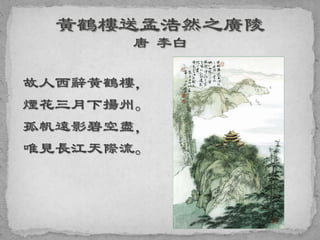 故人西辭黃鶴樓，
煙花三月下揚州。
孤帆遠影碧空盡，
唯見長江天際流。
 