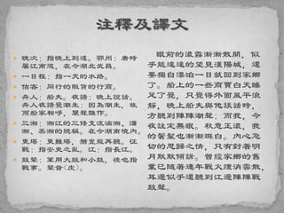  晚次：指晚上到達。鄂州：唐時
屬江南道，在今湖北武昌。
 一日程：指一天的水路。
 估客：同行的販貨的行商。
 舟人：船夫。夜語：晚上說話。
舟人夜語覺潮生：因為潮生，故
而船家相呼，眾聲雜作。
 三湘：湘江的三條支流漓湘、瀟
湘、蒸湘的總稱。在今湖南境內。
 更堪：更難堪，猶豈能再聽。征
戰：指安史之亂。江：指長江。
 鼓鼙：軍用大鼓和小鼓，後也指
戰事。鼙音<皮>。
眼前的濃霧漸漸散開，似
乎能遠遠的望見漢陽城，還
要獨自漂泊一日就回到家鄉
了。船上的一些商賈白天睡
足了覺，只覺得外面風平浪
靜，晚上船夫與他談話時，
方聽到陣陣潮聲; 而我，今
夜註定無眠。秋意正濃，我
的鬢髮也漸漸斑白。內心急
切的思歸之情，只有對著明
月默默傾訴。曾經家鄉的舊
業已隨著連年戰火煙消雲散，
耳邊似乎還聽到江邊陣陣戰
鼓聲。
 