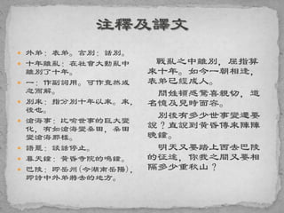 外弟：表弟。言別：話別。
 十年離亂：在社會大動亂中
離別了十年。
 一：作副詞用。可作竟然或
忽而解。
 別來：指分別十年以來。來，
後也。
 滄海事：比喻世事的巨大變
化，有如滄海變桑田，桑田
變滄海那樣。
 語罷：談話停止。
 暮天鐘：黃昏寺院的鳴鐘。
 巴陵：即岳州(今湖南岳陽)，
即詩中外弟將去的地方。
戰亂之中離別，屈指算
來十年。如今一朝相逢，
表弟已經成人。
問姓頓感驚喜親切，道
名憶及兒時面容。
別後有多少世事變遷要
說？直說到黃昏傳來陣陣
晚鐘。
明天又要踏上西去巴陵
的征途，你我之間又要相
隔多少重秋山？
 