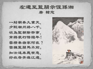 一封朝奏九重天，
夕貶潮州路八千。
欲為聖朝除弊事，
肯將衰朽惜殘年！
雲橫秦嶺家何在？
雪擁藍關馬不前。
知汝遠來應有意，
好收吾骨瘴江邊。
 