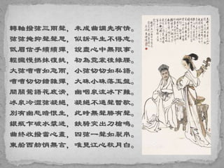 轉軸撥弦三兩聲，未成曲調先有情。
弦弦掩抑聲聲思，似訴平生不得志。
低眉信手續續彈，說盡心中無限事。
輕攏慢撚抹復挑，初為霓裳後綠腰。
大弦嘈嘈如急雨，小弦切切如私語。
嘈嘈切切錯雜彈，大珠小珠落玉盤。
間關鶯語花底滑，幽咽泉流冰下難。
冰泉冷澀弦凝絕，凝絕不通聲暫歇。
別有幽愁暗恨生，此時無聲勝有聲。
銀瓶乍破水漿迸，鉄騎突出刀槍鳴。
曲終收撥當心畫，四弦一聲如裂帛。
東船西舫悄無言，唯見江心秋月白。
 