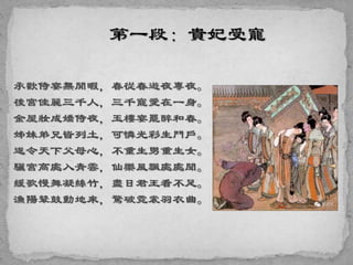 承歡侍宴無閒暇，春從春遊夜專夜。
後宮佳麗三千人，三千寵愛在一身。
金屋妝成嬌侍夜，玉樓宴罷醉和春。
姊妹弟兄皆列土，可憐光彩生門戶。
遂令天下父母心，不重生男重生女。
驪宮高處入青雲，仙樂風飄處處聞。
緩歌慢舞凝絲竹，盡日君王看不足。
漁陽鼙鼓動地來，驚破霓裳羽衣曲。
第一段：貴妃受寵
 