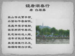 孤山寺北賈亭西，
水面初平雲腳低。
幾處早鶯爭暖樹，
誰家新燕啄春泥。
亂花漸欲迷人眼，
淺草才能沒馬蹄。
最愛湖東行不足，
綠楊陰裡白沙堤。
 