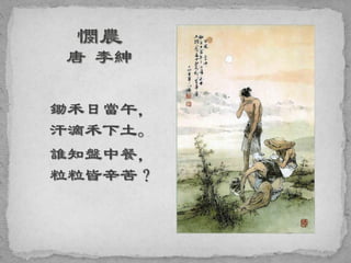 鋤禾日當午，
汗滴禾下土。
誰知盤中餐，
粒粒皆辛苦？
 