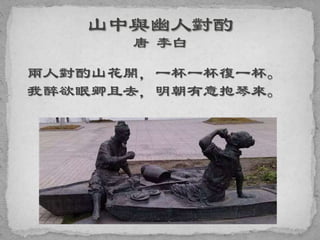 兩人對酌山花開，一杯一杯復一杯。
我醉欲眠卿且去，明朝有意抱琴來。
 