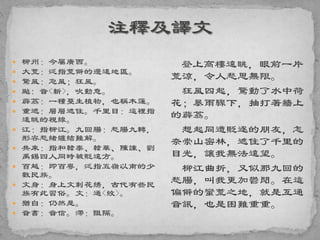 柳州：今屬廣西。
 大荒：泛指荒僻的邊遠地區。
 驚風：急風；狂風。
 颭: 音<斬>，吹動意。
 薜荔：一種蔓生植物，也稱木蓮。
 重遮：層層遮住。千里目：這裡指
遠眺的視線。
 江：指柳江。九回腸：愁腸九轉，
形容愁緒纏結難解。
 共來：指和韓泰、韓華、陳諫、劉
禹錫四人同時被貶遠方。
 百越：即百粵，泛指五嶺以南的少
數民族。
 文身：身上文刺花綉，古代有些民
族有此習俗。文：通<紋>。
 猶自：仍然是。
 音書：音信。滯：阻隔。
登上高樓遠眺，眼前一片
荒涼，令人愁思無限。
狂風四起，驚動了水中荷
花；暴雨驟下，抽打著牆上
的薜荔。
想起同遭貶逐的朋友，怎
奈崇山密林，遮住了千里的
目光，讓我無法遠望。
柳江曲折，又似那九回的
愁腸，叫我更加鬱悶。在這
偏僻的蠻荒之地，就是互通
音訊，也是困難重重。
 