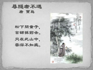 松下問童子，
言師採葯去。
只在此山中，
雲深不知處。
 