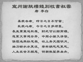 棄我去者，昨日之日不可留；
亂我心者，今日之日多煩憂。
長風萬里送秋雁，對此可以酣高樓。
蓬萊文章建安骨，中間小謝又清發。
俱懷逸興壯思飛，欲上青天攬明月。
抽刀斷水水更流，舉杯銷愁愁更愁。
人生在世不稱意，明朝散髮弄扁舟。
 