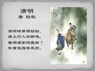 清明時節雨紛紛，
路上行人欲斷魂。
借問酒家何處有？
牧童遙指杏花村。
 