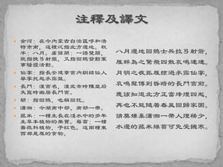  金河：在今內蒙古自治區呼和浩
特市南，這裡泛指北方邊地。秋
半：八月。虜弦開：一語雙關，
既指挽弓射獵，又指回鶻發動軍
事騷擾活動。
 仙掌：指長安建章宮內銅鑄仙人
舉掌托起承露盤。
 長門：漢宮名，漢武帝時陳皇后
失寵時幽居長門宮。
 胡：指回鶻，也稱回紇。
 瀟湘：今湖南中部、南部一帶。
 菰米：一種生長在淺水中的多年
生草本植物的果實。莓苔：一種
薔薇科植物，子紅色。這兩種東
西都是雁的食物。
八月邊地回鶻士兵拉弓射箭，
雁群為之驚飛四散哀鳴連連。
月明之夜孤雁掠過承露仙掌，
哀鳴聲傳到昏暗的長門宮前。
應該知道北方正當烽煙四起，
再也不能隨著春風回歸家園。
請莫嫌棄瀟湘一帶人煙稀少，
水邊的菰米綠苔可免受饑寒。
 