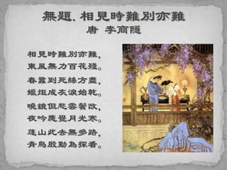 相見時難別亦難，
東風無力百花殘。
春蠶到死絲方盡，
蠟炬成灰淚始乾。
曉鏡但愁雲鬢改，
夜吟應覺月光寒。
蓬山此去無多路，
青鳥殷勤為探看。
 