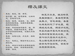  東風: 春風。殘: 凋零。
 絲方盡：絲，與思諧音，以絲喻
思，含相思之意。
 蠟炬：蠟燭。淚始乾：淚，指燃
燒時的蠟燭油，這裡取雙關義，
指相思的眼淚。
 曉鏡：早晨梳妝照鏡子。鏡，用
作動詞，照鏡子的意思。雲鬢：
女子多而美的頭髮，這裡比喻青
春年華。
 應覺：設想之詞。月光寒：指夜
漸深。
 蓬山：蓬萊山，傳說中海上仙山，
指仙境。
 青鳥：神話中為西王母傳遞音訊
的信使。殷勤：情誼懇切深厚。
探看：探望。
相見不容易，離別時更
是難捨難分，暮春時節東
風無力，百花凋殘。春蠶
吐絲直到死了才吐盡，蠟
燭燒成灰燼，燭淚才流乾。
早晨照鏡子憂愁年華消逝，
烏黑的鬢髮變成白髮，夜
裏吟詩只覺得月光寒冷。
蓬山離這裏沒有多少路，
請青鳥作為信使，替我常
去殷勤探望她。
 