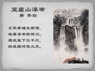 日照香爐生紫煙，
遙看瀑布掛前川。
飛流直下三千尺，
疑是銀河落九天。
 