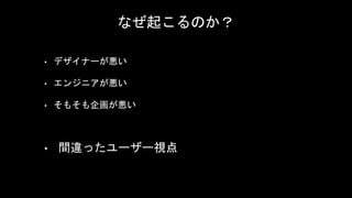 なぜ起こるのか？
• デザイナーが悪い
• エンジニアが悪い
• そもそも企画が悪い
• 間違ったユーザー視点
 